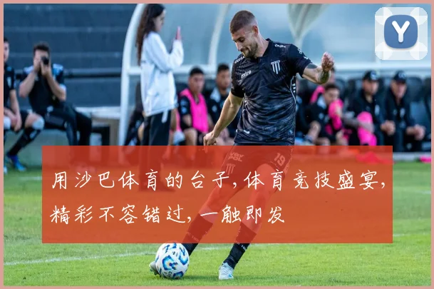 用沙巴体育的台子,体育竞技盛宴,精彩不容错过,一触即发