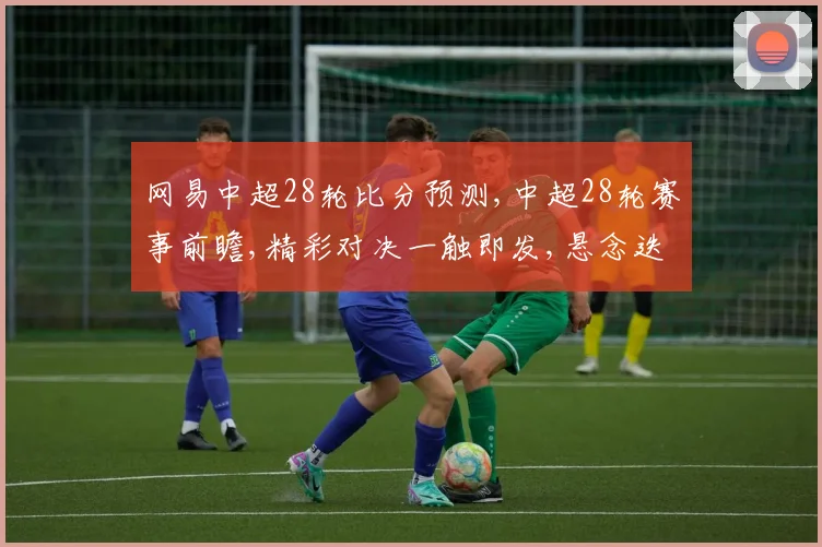 网易中超28轮比分预测,中超28轮赛事前瞻,精彩对决一触即发,悬念迭起
