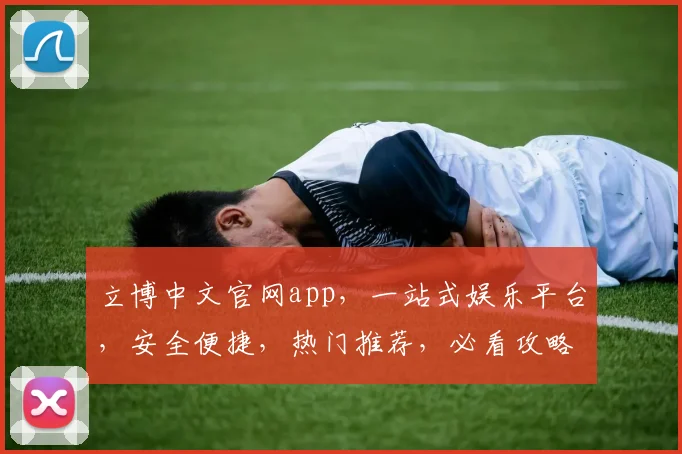 立博中文官网app，一站式娱乐平台，安全便捷，热门推荐，必看攻略，不容错过