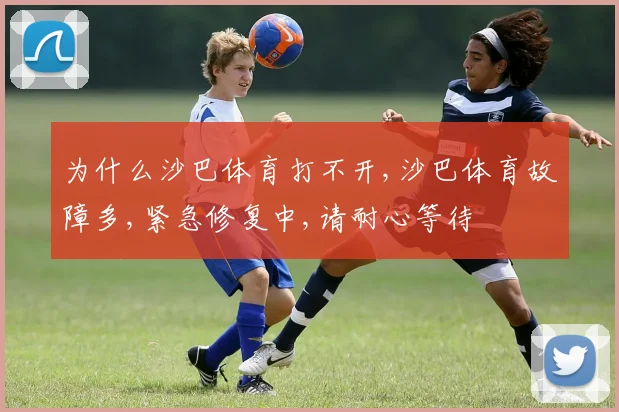 为什么沙巴体育打不开,沙巴体育故障多,紧急修复中,请耐心等待