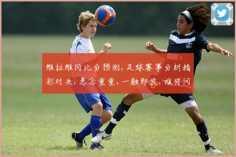 维拉维冈比分预测,足球赛事分析精彩对决,悬念重重,一触即发,谁将问鼎