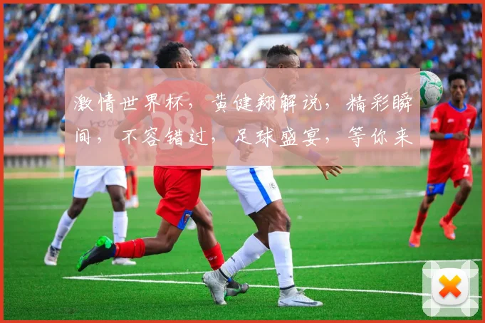 激情世界杯，黄健翔解说，精彩瞬间，不容错过，足球盛宴，等你来观